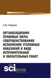 Организационно-правовые меры совершенствования исполнения уголовных наказаний в виде исправительных и обязательных работ. (Адъюнктура, Аспирантура, Специалитет). Монография.