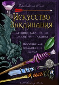 Искусство Заклинания: древние заклинания, заклятия и гадания – пособие для колдовских школ