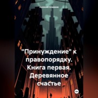 Принуждение к законности и правопорядку. Книга первая. Деревянное счастье