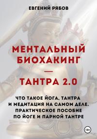 Ментальный биохакинг – Тантра 2.0. Что такое йога, тантра и медитация на самом деле. Практическое пособие по йоге и парной тантре
