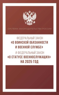 Федеральный закон «О воинской обязанности и военной службе» и Федеральный закон «О статусе военнослужащих» на 2025 год