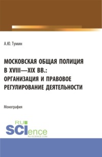 Московская общая полиция в XVIII – XIX вв.: организация и правовое регулирование деятельности. (Аспирантура, Бакалавриат, Магистратура, Специалитет). Монография.