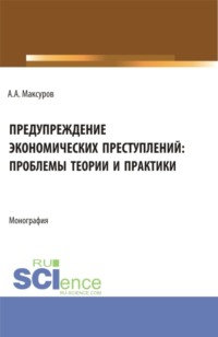 Предупреждение экономических преступлений: проблемы теории и практики. (Аспирантура, Бакалавриат, Магистратура). Монография.