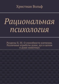 Рациональная психология. Разделы II, III. О способности влечения. Различные атрибуты души, дух в целом и души животных