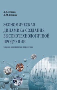 Экономическая динамика создания высокотехнологичной продукции: теория, методология и практика