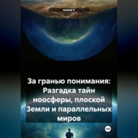 За гранью понимания: Разгадка тайн ноосферы, плоской Земли и параллельных миров