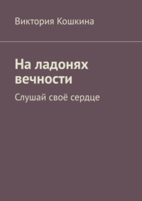 На ладонях вечности. Слушай своё сердце