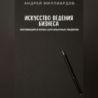 Искусство ведения бизнеса. Мотивация и успех для опытных лидеров