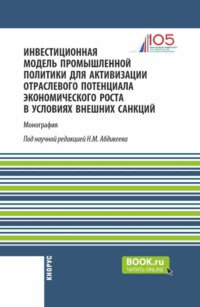 Инвестиционная модель промышленной политики для активизации отраслевого потенциала экономического роста в условиях внешних санкций. (Аспирантура, Магистратура). Монография.