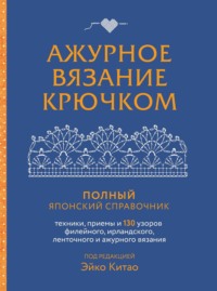 Ажурное вязание крючком. Полный японский справочник. Техники, приемы и 130 узоров филейного, ирландского, ленточного и ажурного вязания