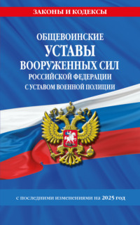 Общевоинские уставы Вооруженных Сил Российской Федерации с Уставом военной полиции с последними изменениями на 2025 год