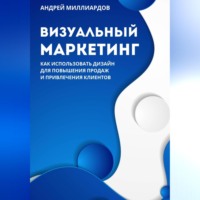 Визуальный маркетинг. Как использовать дизайн для повышения продаж и привлечения клиентов