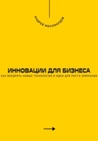 Инновации для бизнеса. Как внедрять новые технологии и идеи для роста компании