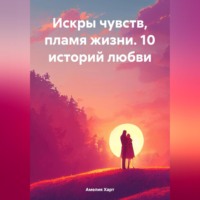 Искры чувств, пламя жизни. 10 историй любви.