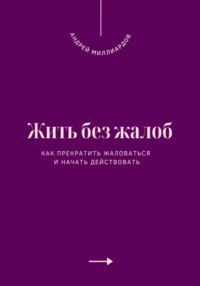 Жить без жалоб. Как прекратить жаловаться и начать действовать