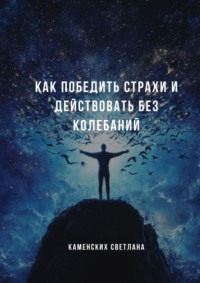 Как победить страхи и действовать без колебаний