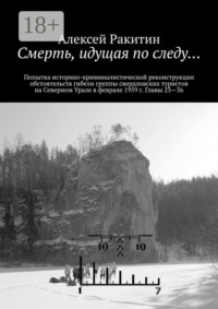 Смерть, идущая по следу… Попытка историко-криминалистической реконструкции обстоятельств гибели группы свердловских туристов на Северном Урале в феврале 1959 г. Главы 23—36