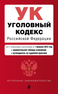 Уголовный кодекс Российской Федерации. Текст с изменениями и дополнениями на 1 февраля 2025 года + сравнительная таблица изменений + путеводитель по судебной практике