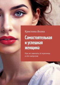 Самостоятельная и успешная женщина. Как не зависеть от мужчины и его капризов