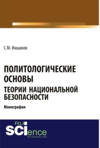 Политологические основы теории национальной безопасности. (Адъюнктура, Аспирантура, Бакалавриат, Магистратура, Специалитет). Монография.