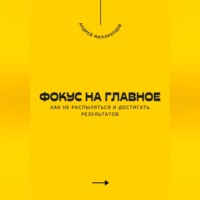 Фокус на главное. Как не распыляться и достигать результатов