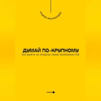 Думай по-крупному. Как выйти за пределы своих возможностей