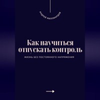 Как научиться отпускать контроль. Жизнь без постоянного напряжения