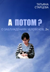 А ПОТОМ? О заблуждениях человеков, 2 ч.