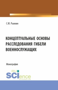 Концептуальные основы расследования гибели военнослужащих. (Адъюнктура, Бакалавриат, Магистратура, Специалитет). Монография.