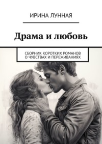 Драма и любовь. Сборник коротких романов о чувствах и переживаниях