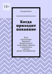 Когда приходит покаяние. Всем насельницам Горицкого Воскресенского монастыря, убитым и замученным в разное время, посвящается