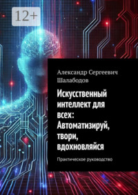 Искусственный интеллект для всех: Автоматизируй, твори, вдохновляйся. Практическое руководство
