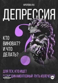 Депрессия: кто виноват и что делать? Для тех, кто ищет безмедикаментозный путь излечения.
