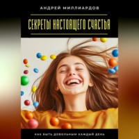 Секреты настоящего счастья. Как быть довольным каждый день