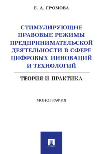 Стимулирующие правовые режимы предпринимательской деятельности в сфере цифровых инноваций и технологий. Теория и практика. Монография