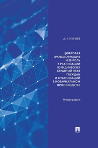 Цифровая трансформация и ее роль в реализации юридических гарантий прав граждан и организаций в нотариальном производстве. Монография