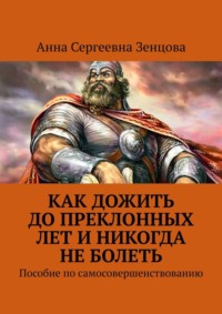 Как дожить до преклонных лет и никогда не болеть. Пособие по самосовершенствованию
