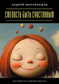 Смелость быть счастливым. Как перестать бояться мечтать