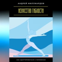 Искусство гибкости. Как адаптироваться к переменам