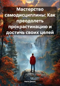 Мастерство самодисциплины: Как преодолеть прокрастинацию и достичь своих целей