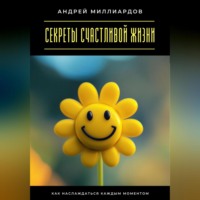 Секреты счастливой жизни. Как наслаждаться каждым моментом