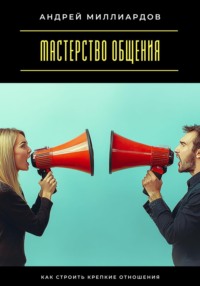 Мастерство общения. Как строить крепкие отношения
