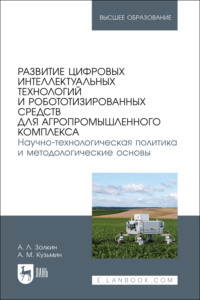 Развитие цифровых интеллектуальных технологий и робототизированных средств для агропромышленного комплекса. Научно-технологическая политика и методологические основы. Учебное пособие для вузов