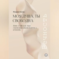Моя душа, ты свободна. Путь к себе или Твоя счастливая жизнь длиною в вечность.