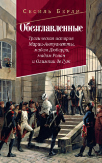 Обезглавленные. Трагическая история Марии-Антуанетты, мадам Дюбарри, мадам Ролан и Олимпии де Гуж