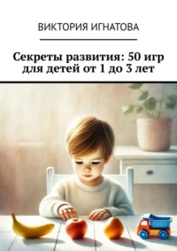 Секреты развития: 50 игр для детей от 1 до 3 лет