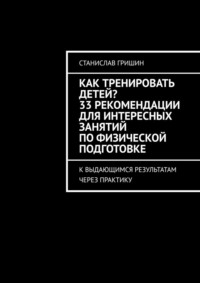 Как тренировать детей? 33 рекомендации для интересных занятий по физической подготовке. К выдающимся результатам через практику