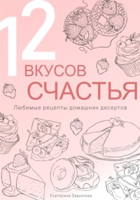 12 вкусов счастья: Любимые рецепты домашних десертов