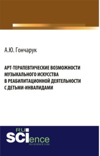 Арт-терапевтические возможности музыкального искусства в реабилитационной деятельности с детьми-инвалидами. (Аспирантура, Бакалавриат, Магистратура, Ординатура, Специалитет). Монография.