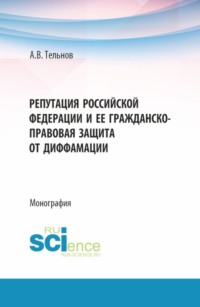Репутация Российской Федерации и ее гражданско-правовая защита от диффамации. (Аспирантура, Бакалавриат, Магистратура). Монография.